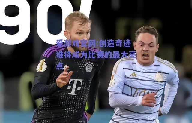 创造奇迹谁将成为比赛的最大亮点